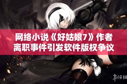 网络小说《好姑娘7》作者离职事件引发软件版权争议