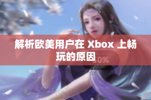 解析欧美用户在 Xbox 上畅玩的原因