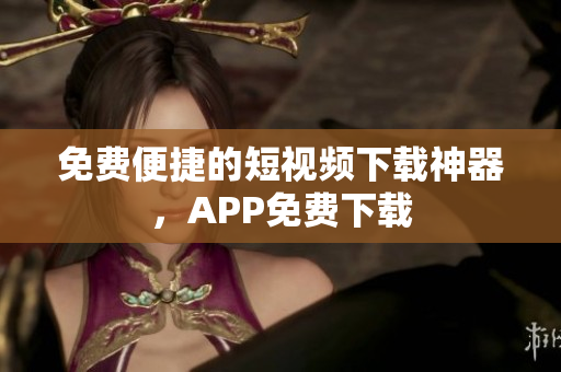 免费便捷的短视频下载神器，APP免费下载
