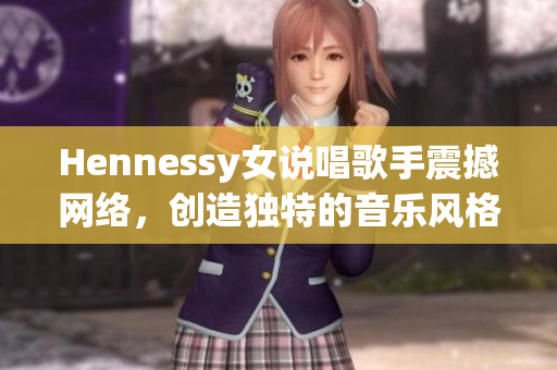 Hennessy女说唱歌手震撼网络，创造独特的音乐风格