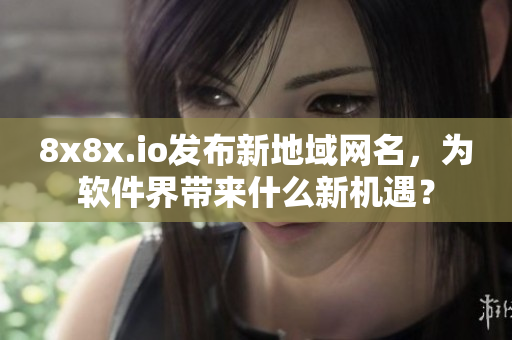 8x8x.io发布新地域网名，为软件界带来什么新机遇？