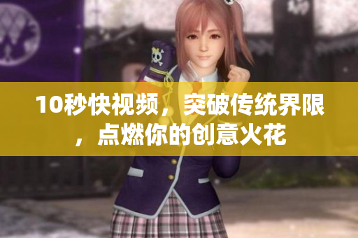 10秒快视频，突破传统界限，点燃你的创意火花