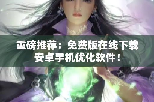 重磅推荐：免费版在线下载安卓手机优化软件！