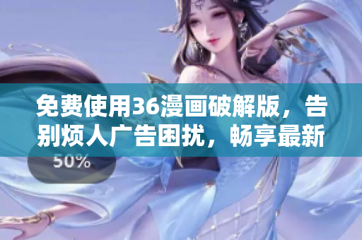 免费使用36漫画破解版，告别烦人广告困扰，畅享最新版本