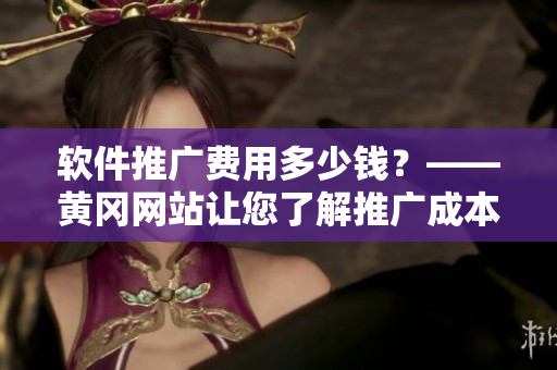 软件推广费用多少钱？——黄冈网站让您了解推广成本