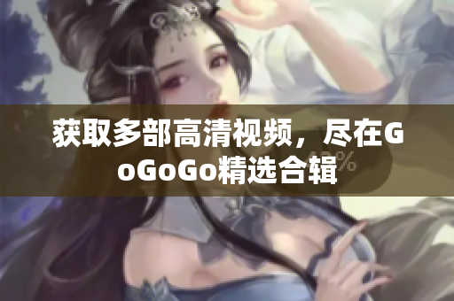 获取多部高清视频，尽在GoGoGo精选合辑