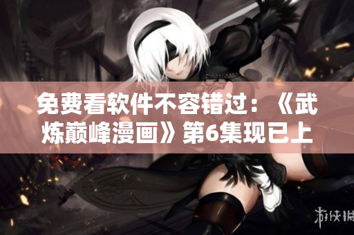 免费看软件不容错过：《武炼巅峰漫画》第6集现已上线！