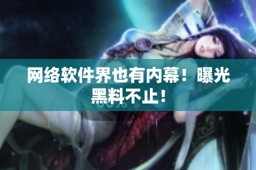网络软件界也有内幕！曝光黑料不止！