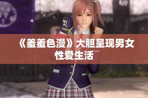 《羞羞色漫》大胆呈现男女性爱生活