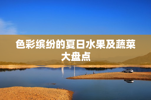 色彩缤纷的夏日水果及蔬菜大盘点