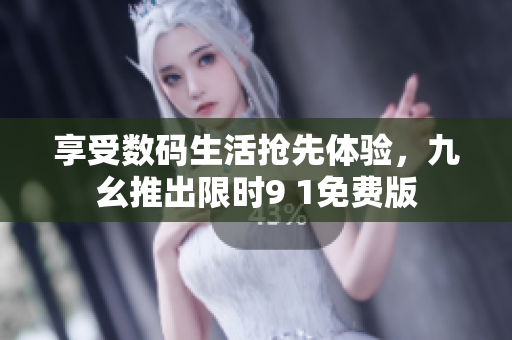 享受数码生活抢先体验，九幺推出限时9 1免费版