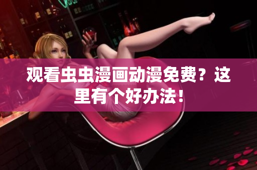 观看虫虫漫画动漫免费？这里有个好办法！
