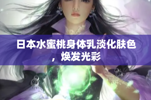 日本水蜜桃身体乳淡化肤色，焕发光彩