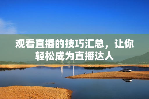 观看直播的技巧汇总，让你轻松成为直播达人
