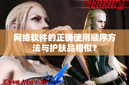 网络软件的正确使用顺序方法与护肤品相似？