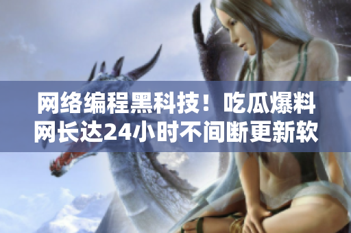 网络编程黑科技！吃瓜爆料网长达24小时不间断更新软件技术！