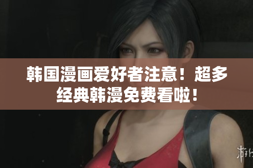 韩国漫画爱好者注意！超多经典韩漫免费看啦！