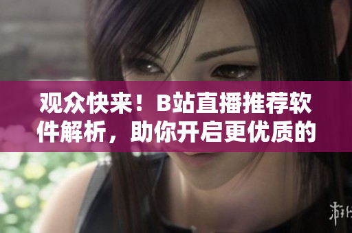 观众快来！B站直播推荐软件解析，助你开启更优质的观看体验！