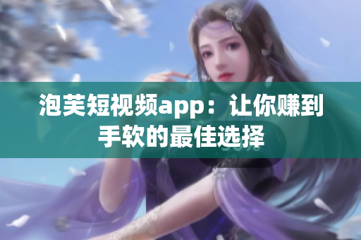 泡芙短视频app：让你赚到手软的最佳选择