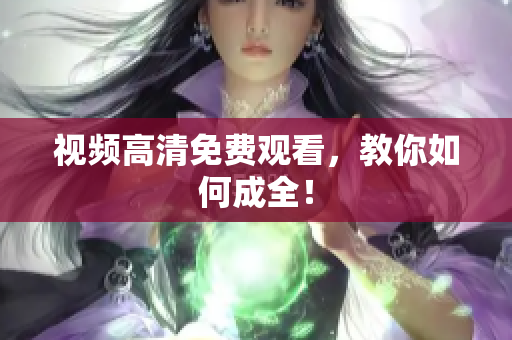 视频高清免费观看，教你如何成全！