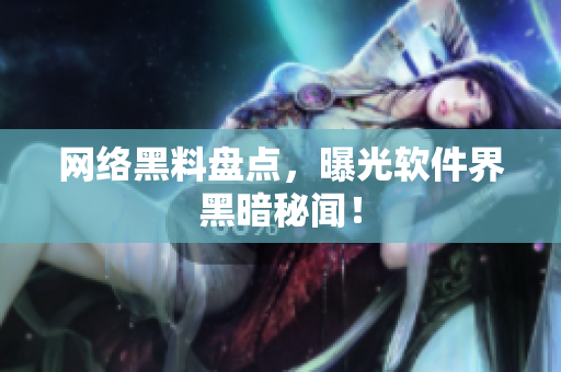 网络黑料盘点，曝光软件界黑暗秘闻！