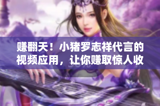 赚翻天！小猪罗志祥代言的视频应用，让你赚取惊人收益！