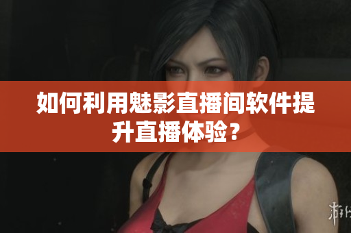 如何利用魅影直播间软件提升直播体验？