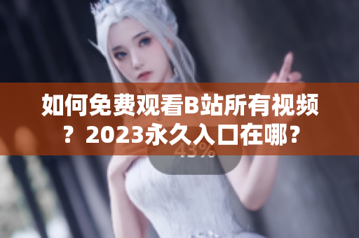 如何免费观看B站所有视频？2023永久入口在哪？