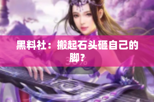 黑料社：搬起石头砸自己的脚？