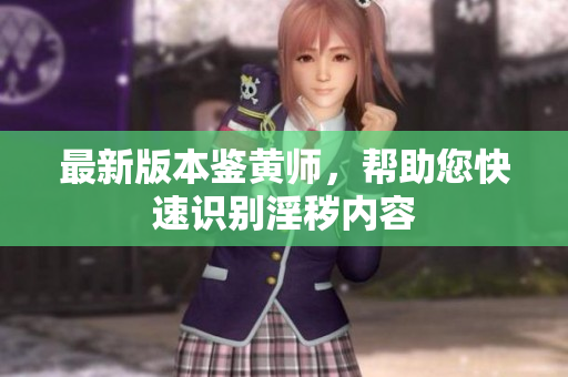 最新版本鉴黄师，帮助您快速识别淫秽内容