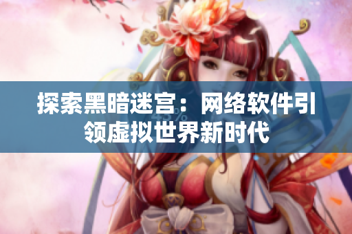 探索黑暗迷宫：网络软件引领虚拟世界新时代
