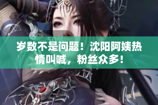 岁数不是问题！沈阳阿姨热情叫喊，粉丝众多！