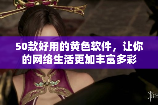 50款好用的黄色软件，让你的网络生活更加丰富多彩