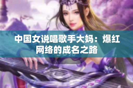 中国女说唱歌手大妈：爆红网络的成名之路