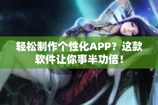 轻松制作个性化APP？这款软件让你事半功倍！