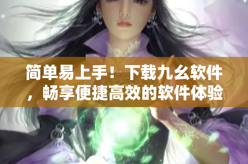 简单易上手！下载九幺软件，畅享便捷高效的软件体验