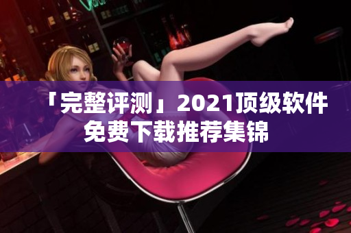 「完整评测」2021顶级软件免费下载推荐集锦