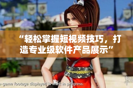 “轻松掌握短视频技巧，打造专业级软件产品展示”