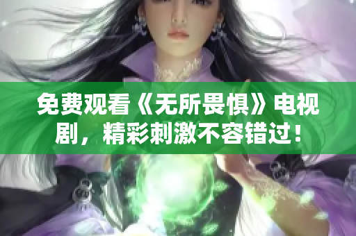 免费观看《无所畏惧》电视剧，精彩刺激不容错过！