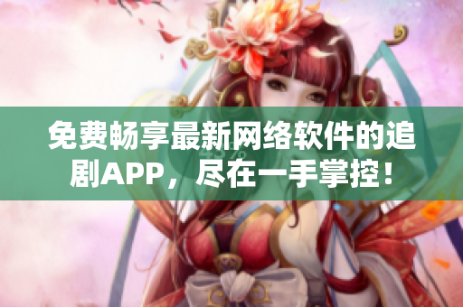 免费畅享最新网络软件的追剧APP，尽在一手掌控！