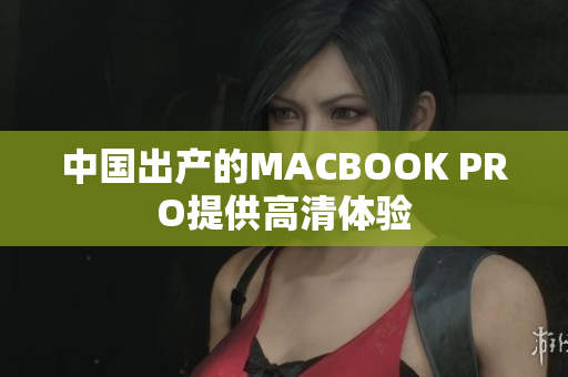 中国出产的MACBOOK PRO提供高清体验