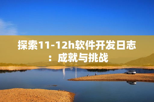 探索11-12h软件开发日志：成就与挑战