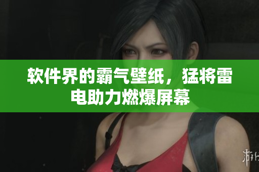 软件界的霸气壁纸，猛将雷电助力燃爆屏幕