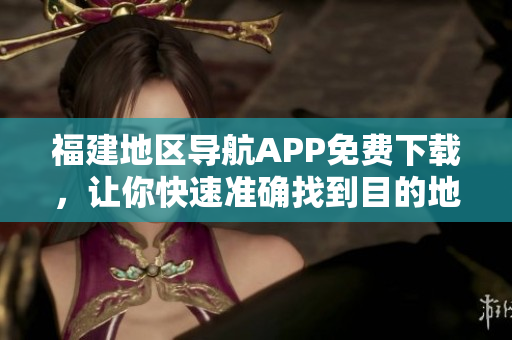 福建地区导航APP免费下载，让你快速准确找到目的地