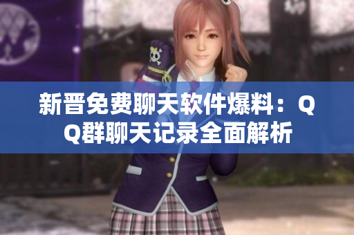 新晋免费聊天软件爆料：QQ群聊天记录全面解析