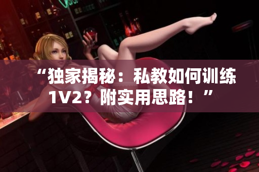 “独家揭秘：私教如何训练1V2？附实用思路！”