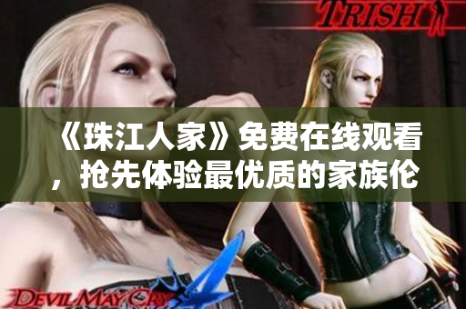 《珠江人家》免费在线观看，抢先体验最优质的家族伦理剧