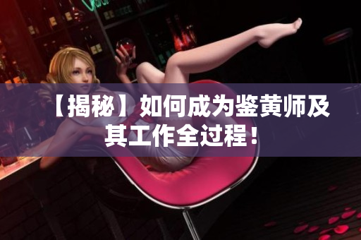 【揭秘】如何成为鉴黄师及其工作全过程！