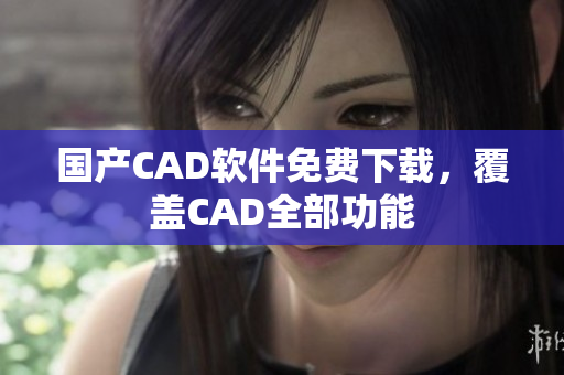 国产CAD软件免费下载，覆盖CAD全部功能