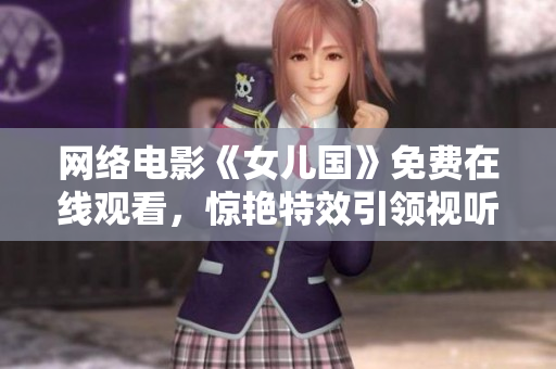 网络电影《女儿国》免费在线观看，惊艳特效引领视听新风尚！